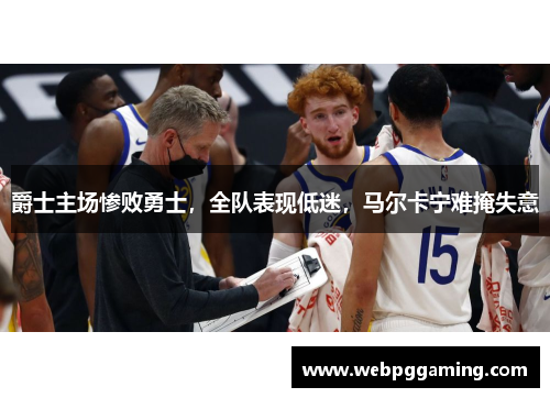 爵士主场惨败勇士，全队表现低迷，马尔卡宁难掩失意
